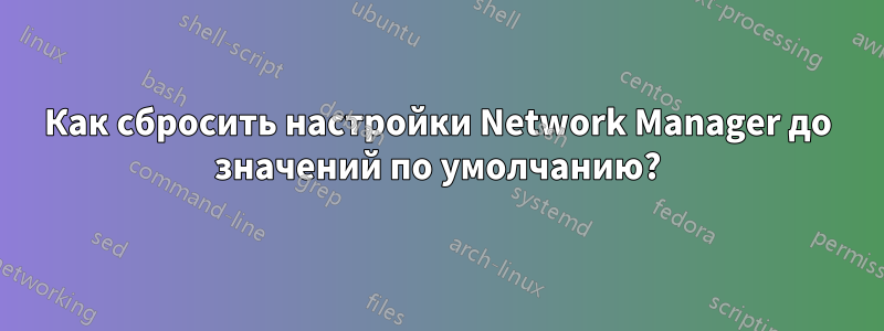 Как сбросить настройки Network Manager до значений по умолчанию?