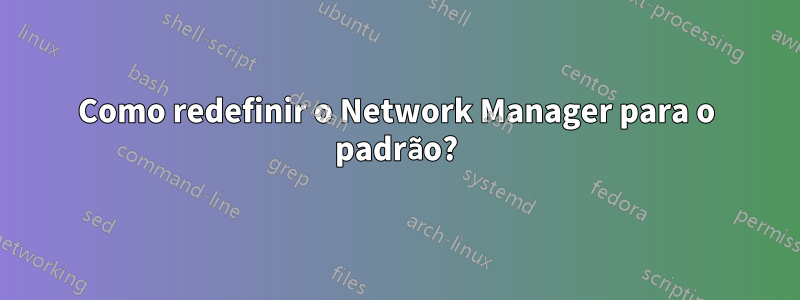 Como redefinir o Network Manager para o padrão?