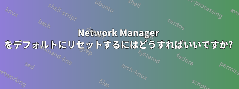 Network Manager をデフォルトにリセットするにはどうすればいいですか?