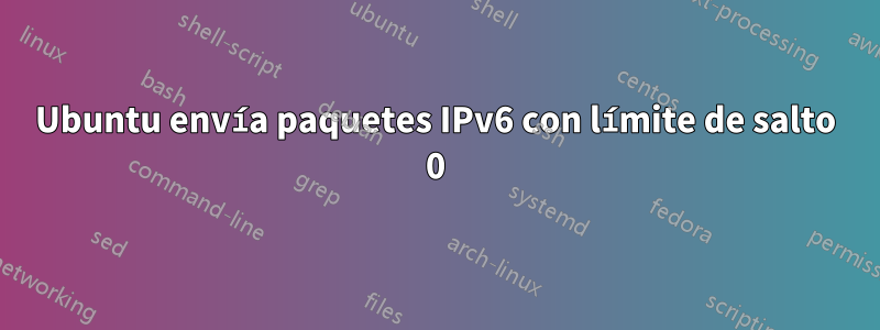 Ubuntu envía paquetes IPv6 con límite de salto 0