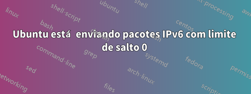 Ubuntu está enviando pacotes IPv6 com limite de salto 0