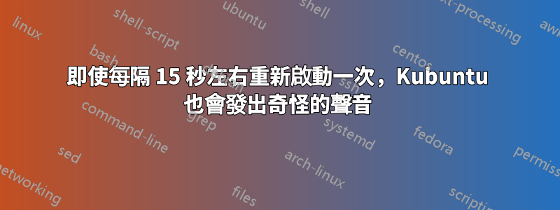 即使每隔 15 秒左右重新啟動一次，Kubuntu 也會發出奇怪的聲音