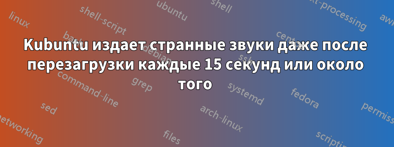 Kubuntu издает странные звуки даже после перезагрузки каждые 15 секунд или около того