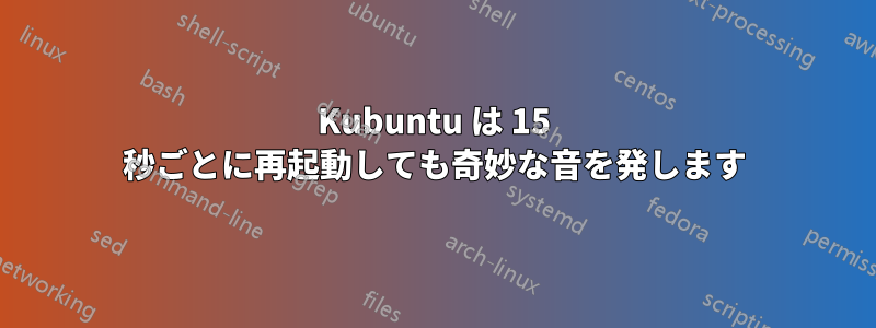 Kubuntu は 15 秒ごとに再起動しても奇妙な音を発します