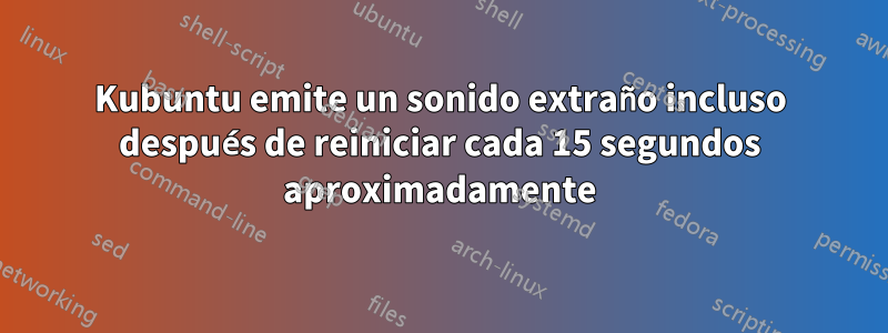 Kubuntu emite un sonido extraño incluso después de reiniciar cada 15 segundos aproximadamente