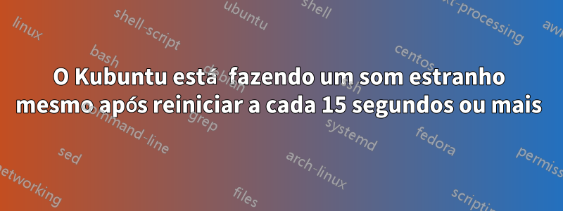 O Kubuntu está fazendo um som estranho mesmo após reiniciar a cada 15 segundos ou mais