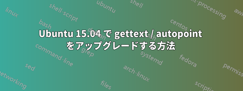 Ubuntu 15.04 で gettext / autopoint をアップグレードする方法