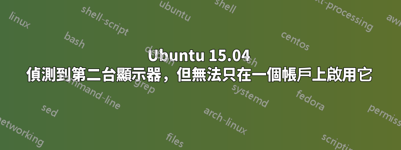 Ubuntu 15.04 偵測到第二台顯示器，但無法只在一個帳戶上啟用它