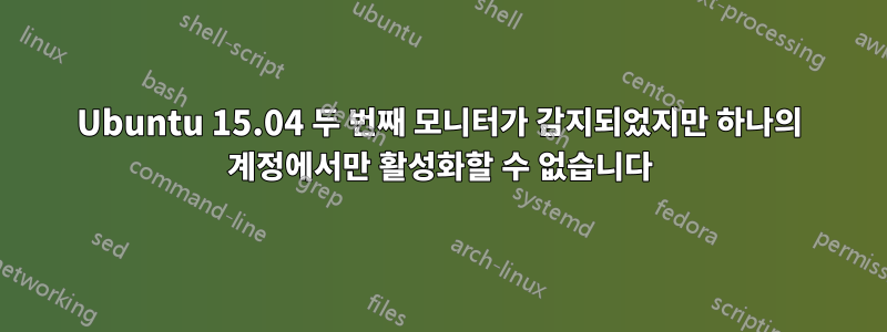 Ubuntu 15.04 두 번째 모니터가 감지되었지만 하나의 계정에서만 활성화할 수 없습니다