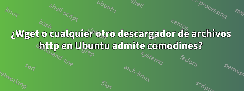 ¿Wget o cualquier otro descargador de archivos http en Ubuntu admite comodines?