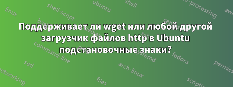 Поддерживает ли wget или любой другой загрузчик файлов http в Ubuntu подстановочные знаки?