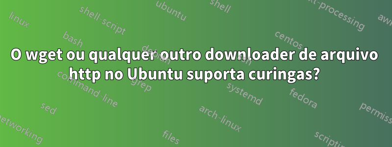 O wget ou qualquer outro downloader de arquivo http no Ubuntu suporta curingas?