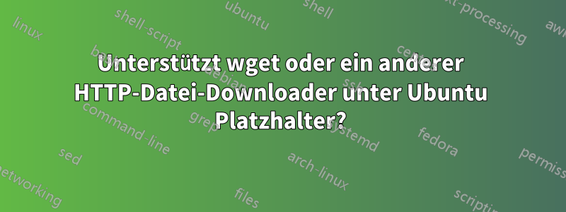 Unterstützt wget oder ein anderer HTTP-Datei-Downloader unter Ubuntu Platzhalter?