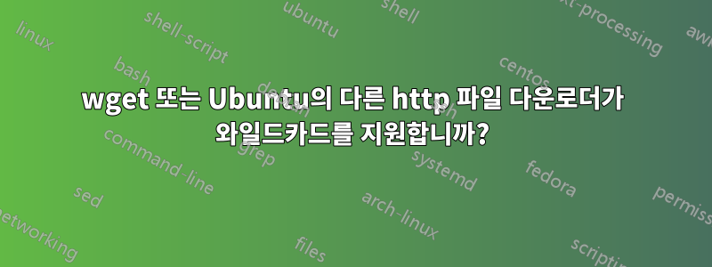 wget 또는 Ubuntu의 다른 http 파일 다운로더가 와일드카드를 지원합니까?