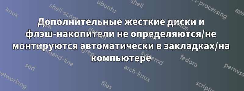 Дополнительные жесткие диски и флэш-накопители не определяются/не монтируются автоматически в закладках/на компьютере