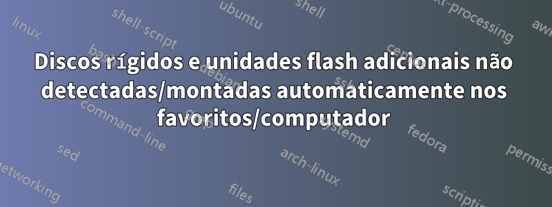 Discos rígidos e unidades flash adicionais não detectadas/montadas automaticamente nos favoritos/computador