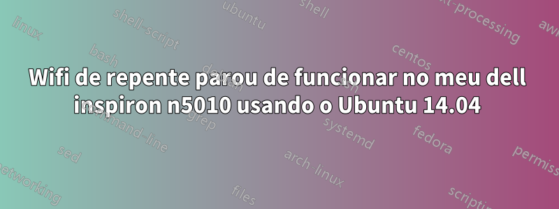 Wifi de repente parou de funcionar no meu dell inspiron n5010 usando o Ubuntu 14.04