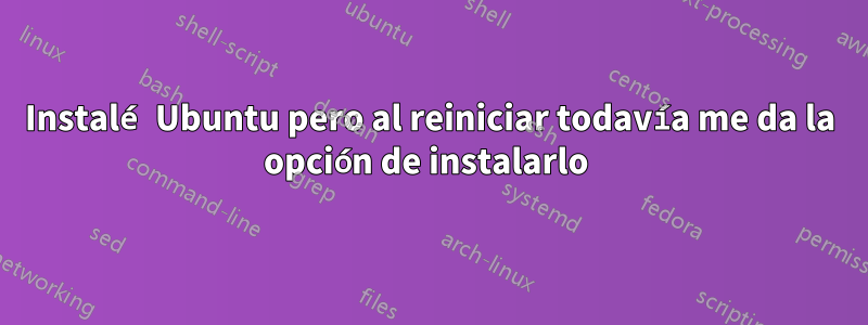 Instalé Ubuntu pero al reiniciar todavía me da la opción de instalarlo 