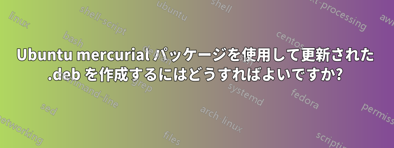 Ubuntu mercurial パッケージを使用して更新された .deb を作成するにはどうすればよいですか?