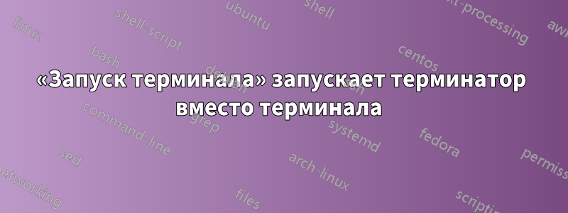 «Запуск терминала» запускает терминатор вместо терминала 