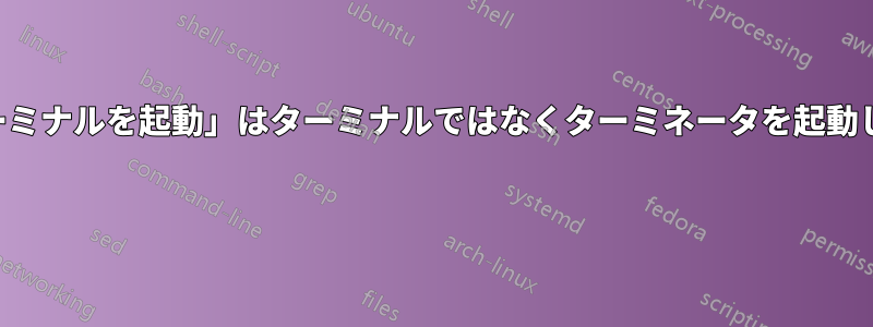 「ターミナルを起動」はターミナルではなくターミネータを起動します 