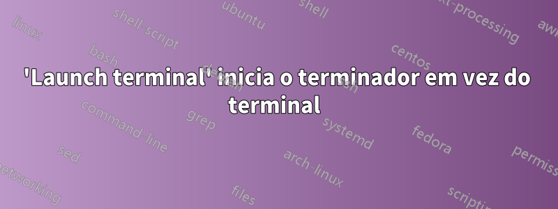 'Launch terminal' inicia o terminador em vez do terminal 