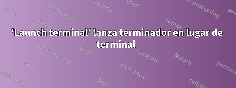 'Launch terminal' lanza terminador en lugar de terminal 