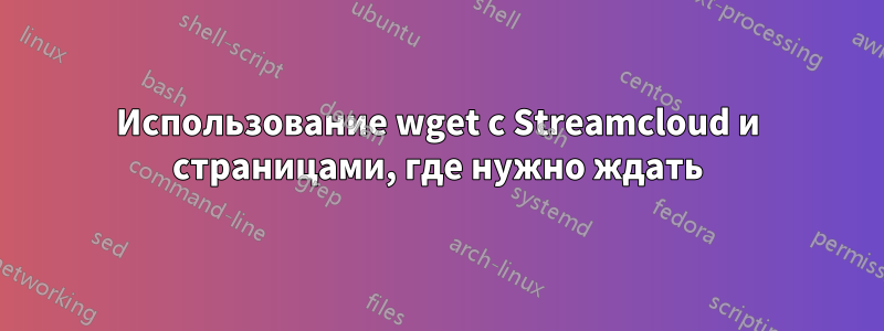 Использование wget с Streamcloud и страницами, где нужно ждать