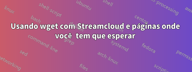 Usando wget com Streamcloud e páginas onde você tem que esperar