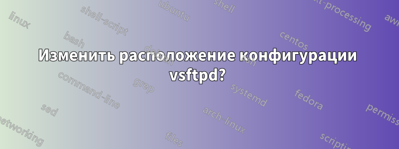 Изменить расположение конфигурации vsftpd?