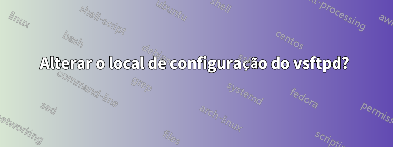 Alterar o local de configuração do vsftpd?