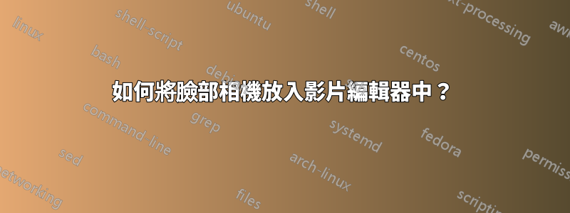 如何將臉部相機放入影片編輯器中？