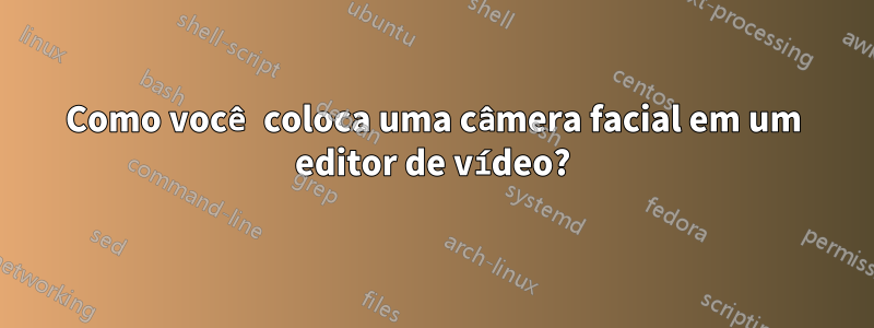 Como você coloca uma câmera facial em um editor de vídeo?