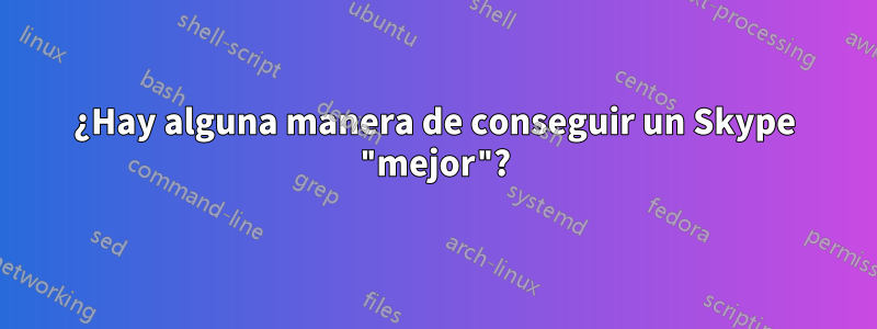 ¿Hay alguna manera de conseguir un Skype "mejor"?