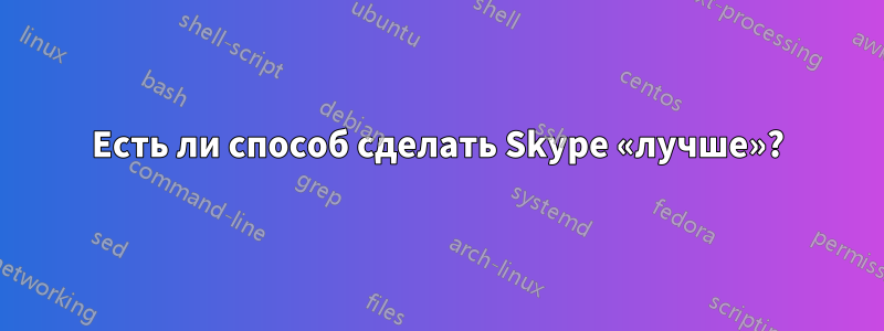 Есть ли способ сделать Skype «лучше»?