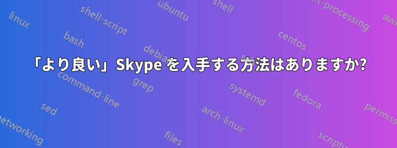 「より良い」Skype を入手する方法はありますか?