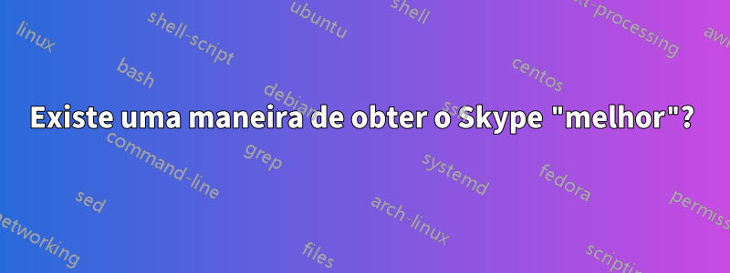 Existe uma maneira de obter o Skype "melhor"?