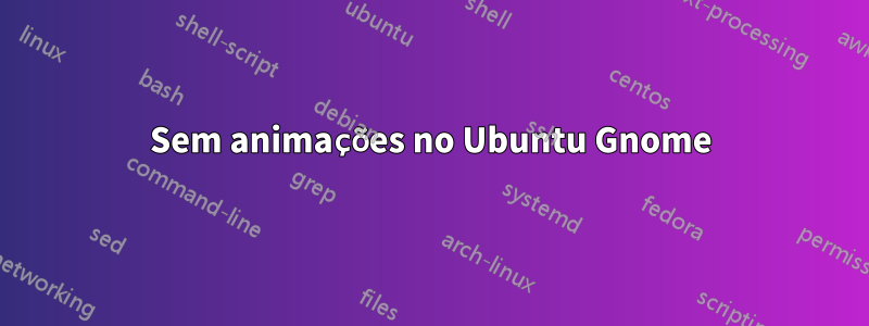 Sem animações no Ubuntu Gnome