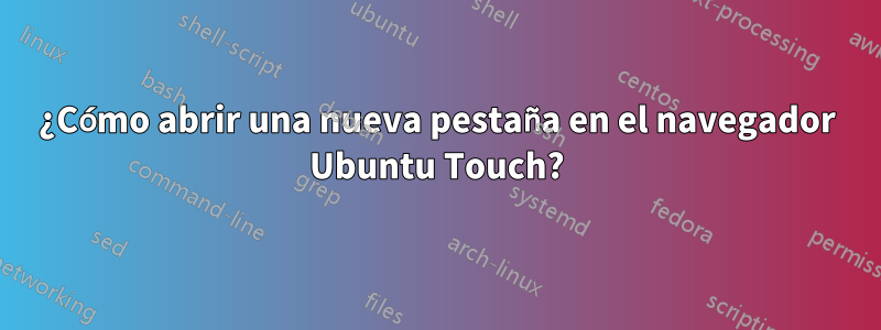 ¿Cómo abrir una nueva pestaña en el navegador Ubuntu Touch?