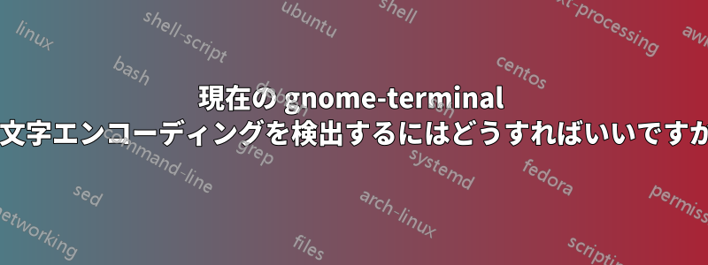 現在の gnome-terminal の文字エンコーディングを検出するにはどうすればいいですか?