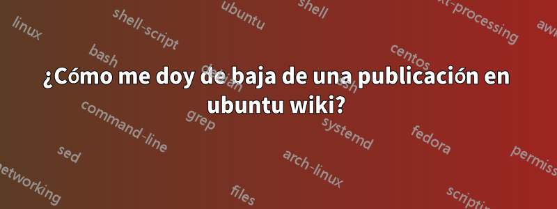 ¿Cómo me doy de baja de una publicación en ubuntu wiki?