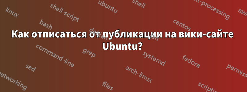 Как отписаться от публикации на вики-сайте Ubuntu?