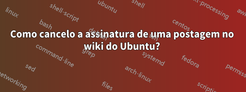 Como cancelo a assinatura de uma postagem no wiki do Ubuntu?