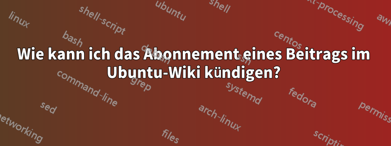 Wie kann ich das Abonnement eines Beitrags im Ubuntu-Wiki kündigen?