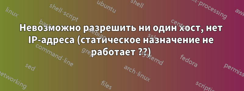 Невозможно разрешить ни один хост, нет IP-адреса (статическое назначение не работает ??)