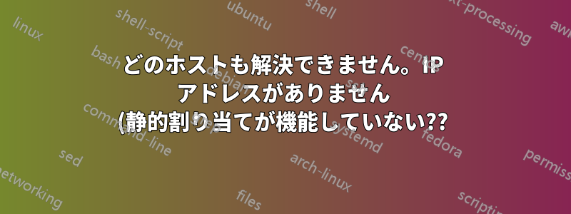 どのホストも解決できません。IP アドレスがありません (静的割り当てが機能していない??)