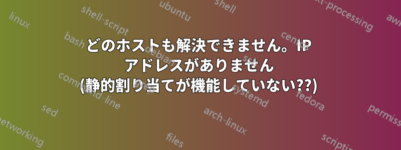 どのホストも解決できません。IP アドレスがありません (静的割り当てが機能していない??)