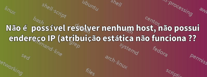 Não é possível resolver nenhum host, não possui endereço IP (atribuição estática não funciona ??)