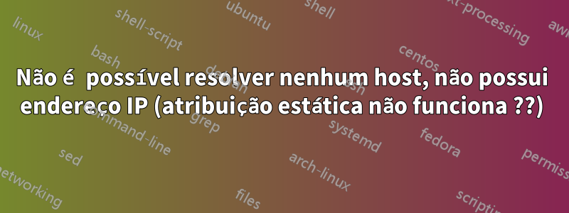 Não é possível resolver nenhum host, não possui endereço IP (atribuição estática não funciona ??)