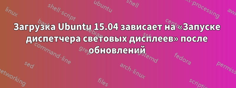 Загрузка Ubuntu 15.04 зависает на «Запуске диспетчера световых дисплеев» после обновлений